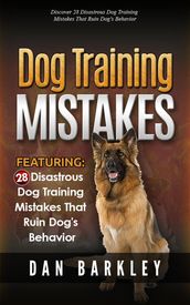 Dog Training Mistakes: 28 Disastrous Dog Training Mistakes That Ruin Dog s Behavior