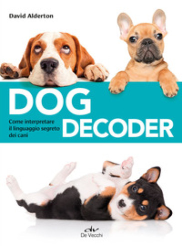 Dog decoder. Come interpretare il linguaggio segreto dei cani - David Alderton