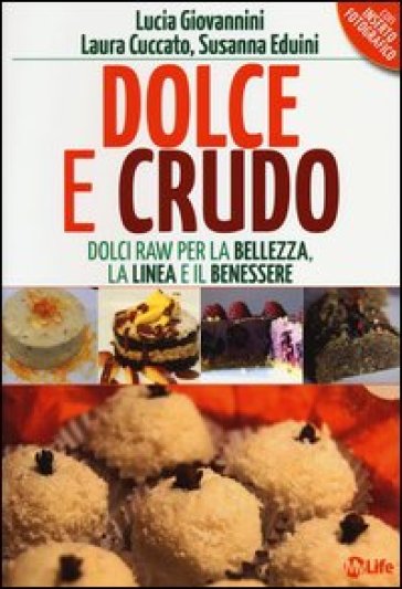 Dolce e crudo. Dolci raw per la bellezza, la linea e il benessere - Lucia Giovannini - Laura Cuccato - Susanna Eduini