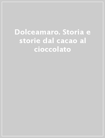 Dolceamaro. Storia e storie dal cacao al cioccolato