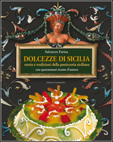 Dolcezze di Sicilia. Arte cultura, storia, tradizioni e ricette dei dolci e della pasticceria siciliana - Salvatore Farina