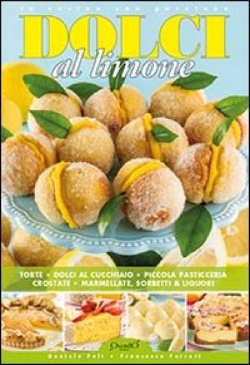 Dolci al limone. Torte, dolci al cucchiaio, piccola pasticceria, crostate, marmellate, sorbetti & liquori - Daniela Peli - Francesca Ferrari