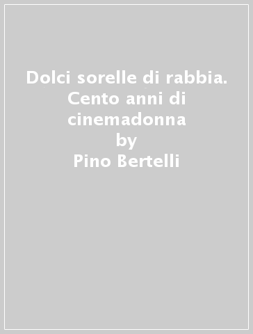 Dolci sorelle di rabbia. Cento anni di cinemadonna - Pino Bertelli