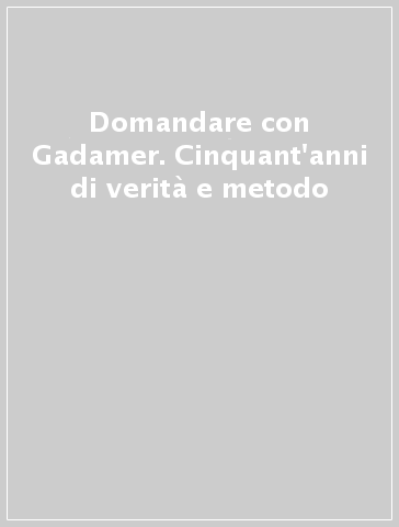 Domandare con Gadamer. Cinquant'anni di verità e metodo