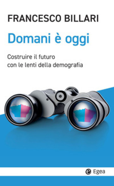Domani è oggi. Costruire il futuro con le lenti della demografia - Francesco C. Billari