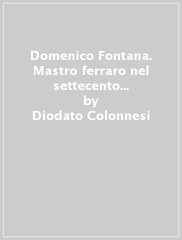 Domenico Fontana. Mastro ferraro nel settecento e l'arte del ferro a Napoli dal '400 al '700 - Diodato Colonnesi
