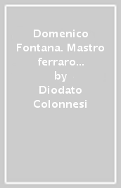 Domenico Fontana. Mastro ferraro nel settecento e l arte del ferro a Napoli dal  400 al  700