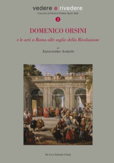 Domenico Orsini e le arti a Roma alle soglie della rivoluzione - Alessandro Agresti | 