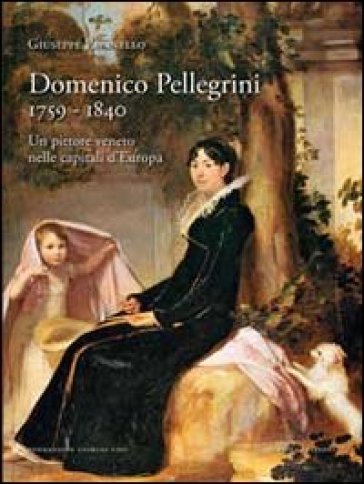 Domenico Pellegrini 1759-1840. Un pittore veneto nelle capitali d'Europa - Giuseppe Pavanello