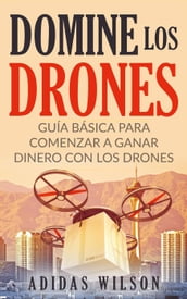 Domine Los Drones, Guía Básica para Comenzar a Ganar Dinero con los Drones