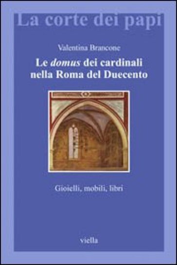 Domus dei cardinali nella Roma del Duecento. Gioielli, mobili, libri (Le) - Valentina Brancone