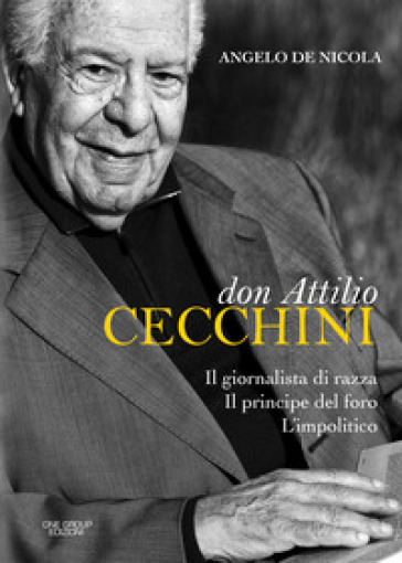 Don Attilio Cecchini. Il giornalista di razza, il principe del foro, l'impolitico - Angelo De Nicola