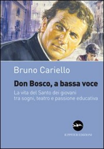 Don Bosco, a bassa voce. La vita del santo dei giovani tra sogni, teatro e passione educativa - Bruno Cariello