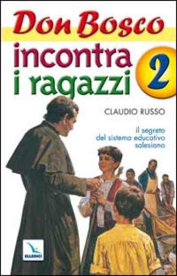 Don Bosco incontra i ragazzi. Il segreto del sistema educativo salesiano. 2. - Claudio Russo