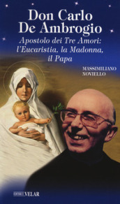 Don Carlo de Ambrogio. Apostolo dei Tre Amori: l Eucaristia, la Madonna, il Papa