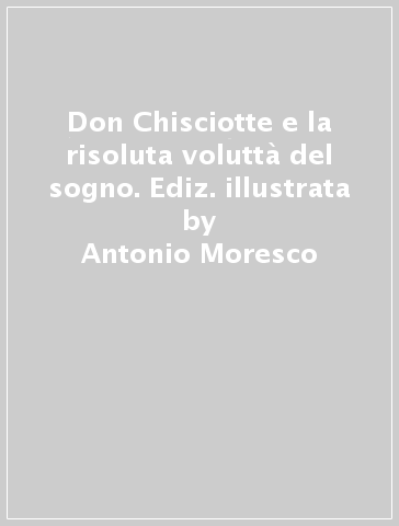 Don Chisciotte e la risoluta voluttà del sogno. Ediz. illustrata - Antonio Moresco - Alessandro Sanna