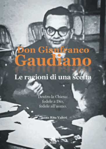 Don Gianfranco Gaudiano. Le ragioni di una scelta. Dentro la Chiesa: fedele a Dio, fedele all'uomo - Anna Rita Valeri