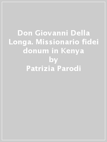 Don Giovanni Della Longa. Missionario fidei donum in Kenya - Patrizia Parodi