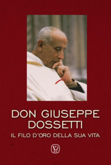 Don Giuseppe Dossetti. Il filo d'oro della sua vita