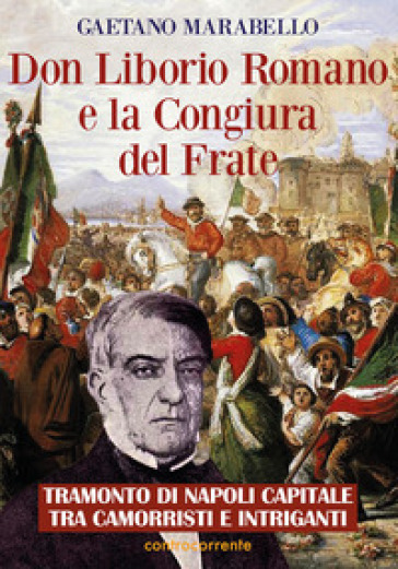 Don Liborio Romano e la Congiura del Frate. Tramonto di Napoli Capitale tra camorristi e intriganti - Gaetano Marabello