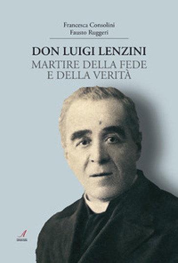 Don Luigi Lenzini. Martire della fede e della verità - Francesca Consolini - Fausto Ruggeri