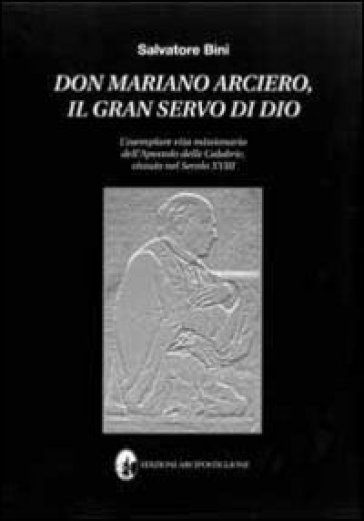 Don Mariano Arciero, il gran servo di Dio. L'esemplare vita missionaria dell'apostolo delle Calabrie, vissuto nel secolo XVIII - Salvatore Bini