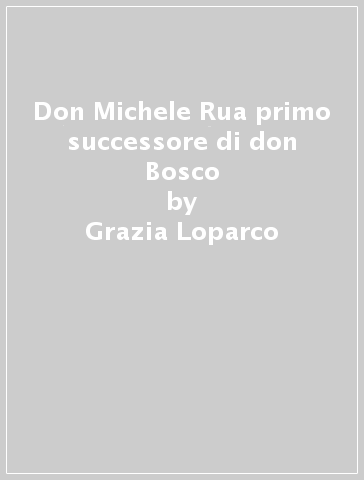 Don Michele Rua primo successore di don Bosco - Grazia Loparco - Stanislaw Zimniak