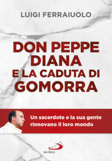 Don Peppe Diana e la caduta di Gomorra. Un sacerdote e la sua gente rinnovano il loro mondo - Luigi Ferraiuolo