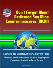 Don t Forget About Dedicated Sea Mine Countermeasures (MCM) - Scenario for Disaster, History, Current Force, Threat to American Economic Security, Shipping Lane Protection, Straits of Malacca, Hormuz