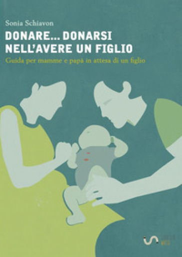 Donare... donarsi nell'avere un figlio. Guida per mamme e papà in attesa di un figlio - Sonia Schiavon