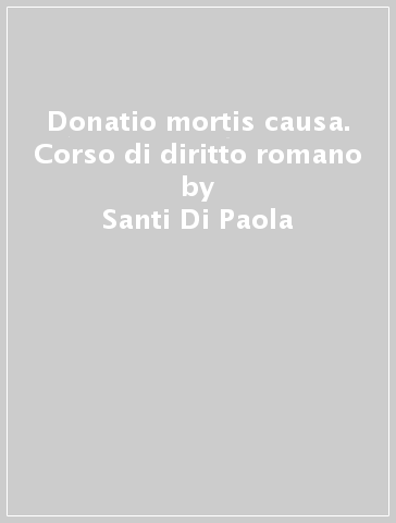 Donatio mortis causa. Corso di diritto romano - Santi Di Paola
