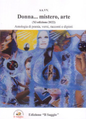 Donna... mistero, arte. Antologia di poesia, versi, racconti e dipinti. 11ª edizione