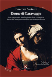 Donne di Caravaggio. Sante e peccatrici, nobili e plebee, dame e cortigiane, donne dell
