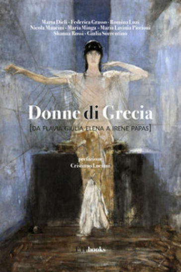 Donne di Grecia (da Flavia Giulia Elena a Irene Papas) - Marta Dieli - Federica Grasso