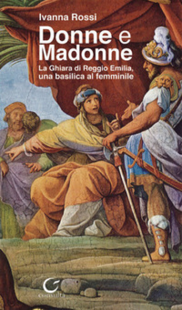 Donne e Madonne. La Ghiara di Reggio Emilia, una basilica al femminile - Ivanna Rossi | 