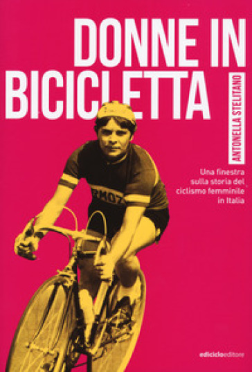 Donne in bicicletta. Una finestra sulla storia del ciclismo femminile in Italia - Antonella Stelitano