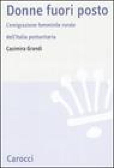 Donne fuori posto. L'emigrazione femminile rurale dell'Italia postunitaria - Casimira Grandi