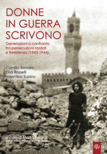 Donne in guerra scrivono. Generazioni a confronto tra persecuzioni razziali e Resistenza (1943-1944) - Camilla Benaim - Elisa Rosselli - Valentina Supino