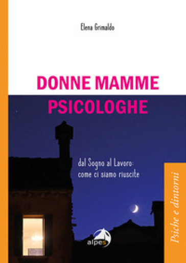 Donne mamme psicologhe. Dal sogno al lavoro: come ci siamo riuscite - Elena Grimaldo