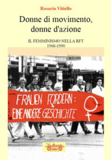 Donne di movimento, donne d'azione. Il femminismo nella RFT 1968-1990 - Rosaria Vitiello