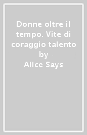 Donne oltre il tempo. Vite di coraggio & talento