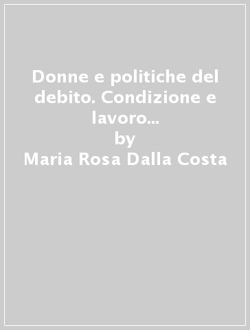 Donne e politiche del debito. Condizione e lavoro femminile nella crisi del debito internazionale - Maria Rosa Dalla Costa - Giovanna F. Dalla Costa