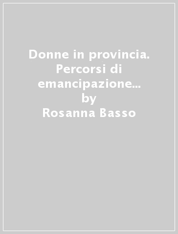 Donne in provincia. Percorsi di emancipazione attraverso la scuola nel Salento tra Otto e Novecento - Rosanna Basso