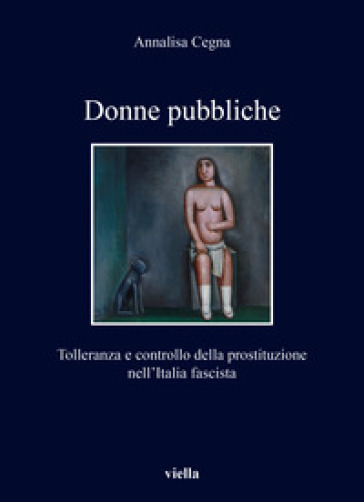 Donne pubbliche. Tolleranza e controllo della prostituzione nell'Italia fascista - Annalisa Cegna