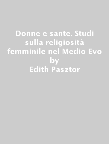 Donne e sante. Studi sulla religiosità femminile nel Medio Evo - Edith Pasztor