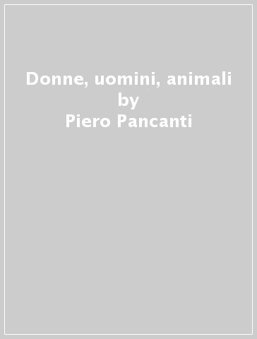 Donne, uomini, animali - Piero Pancanti