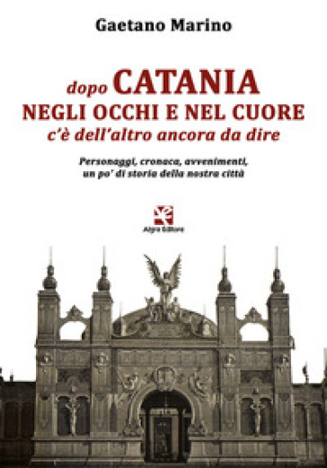 Dopo Catania negli occhi e nel cuore c'è dell'altro ancora da dire. Personaggi, cronaca, avvenimenti, un po' di storia della nostra città - Gaetano Marino