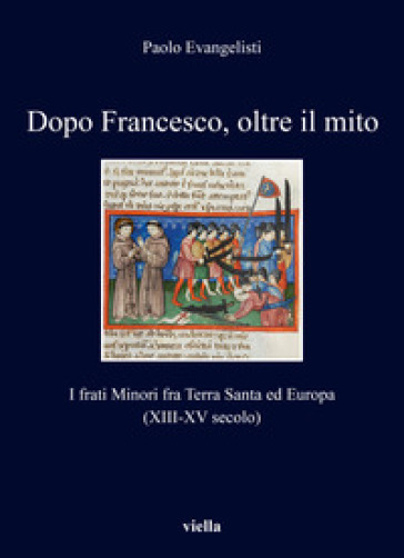 Dopo Francesco, oltre il mito. I frati minori fra Terra Santa ed Europa (XIII-XV secolo) - Paolo Evangelisti