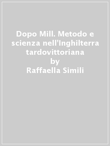 Dopo Mill. Metodo e scienza nell'Inghilterra tardovittoriana - Raffaella Simili | 