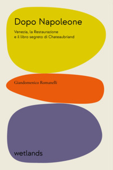 Dopo Napoleone. Venezia, la Restaurazione e il libro segreto di Chateaubriand - Giandomenico Romanelli